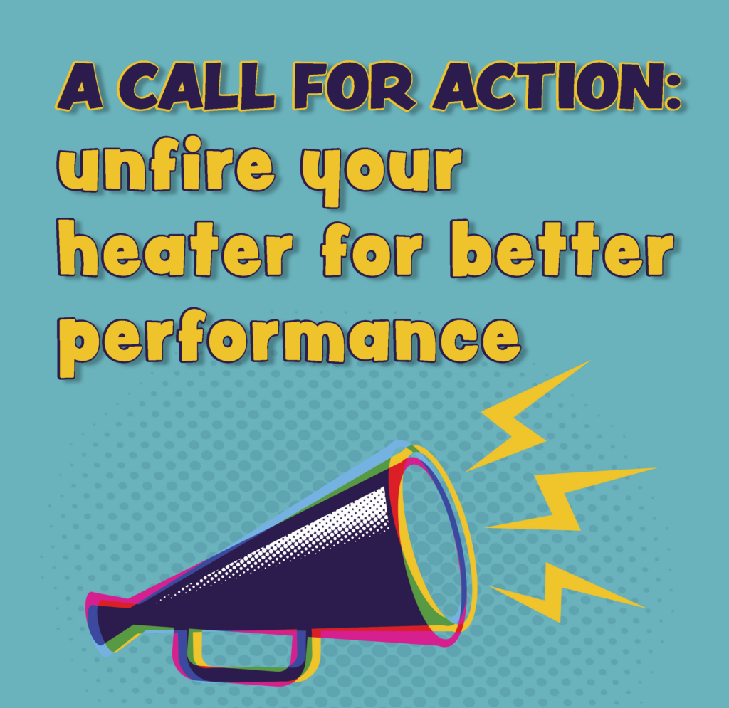 A CALL FOR ACTION: unfire your heater for better performance